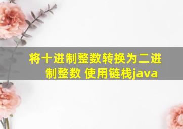 将十进制整数转换为二进制整数 使用链栈java